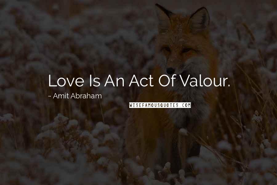 Amit Abraham Quotes: Love Is An Act Of Valour.