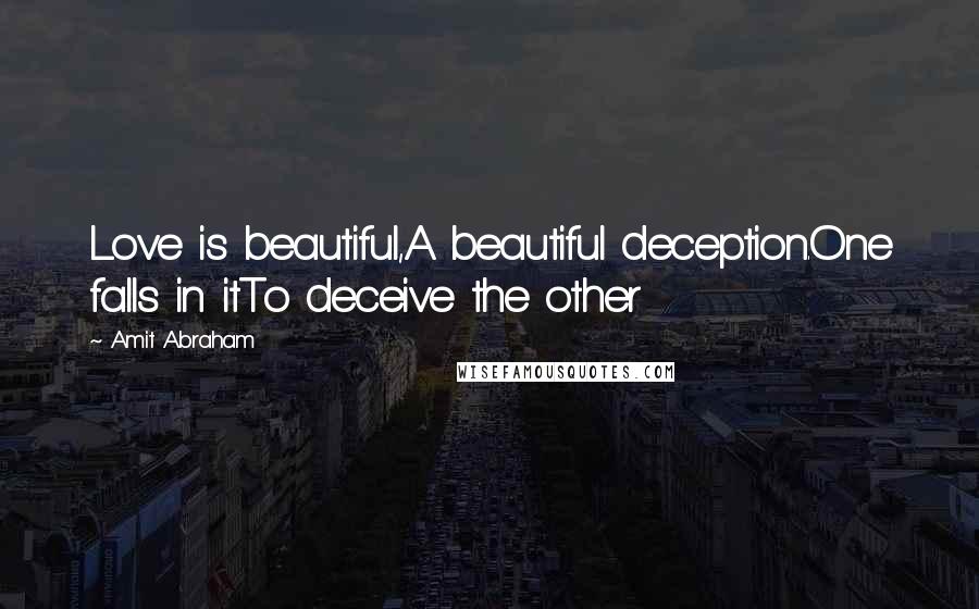 Amit Abraham Quotes: Love is beautiful,A beautiful deception.One falls in itTo deceive the other