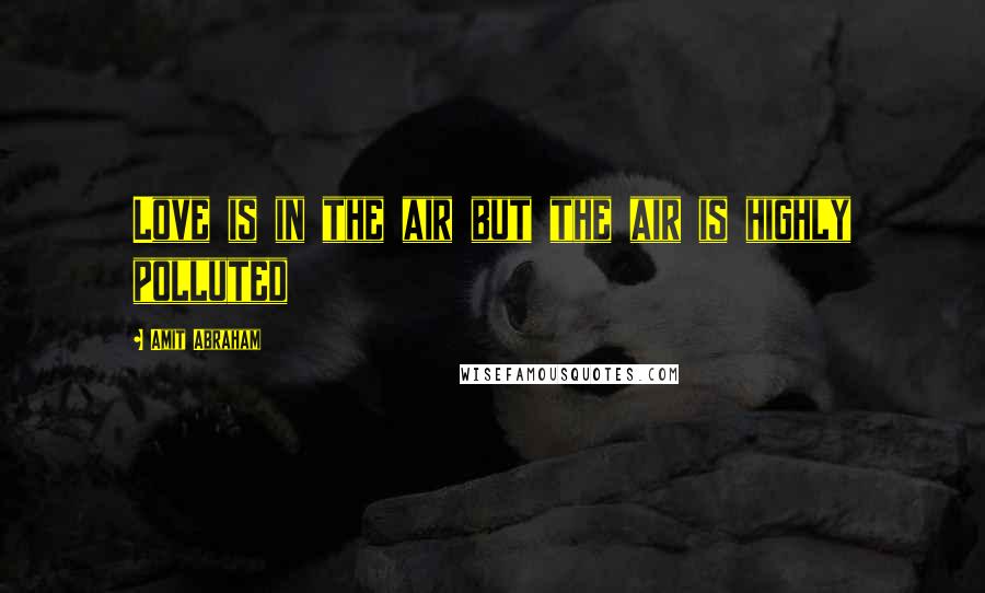 Amit Abraham Quotes: Love is in the air but the air is highly polluted