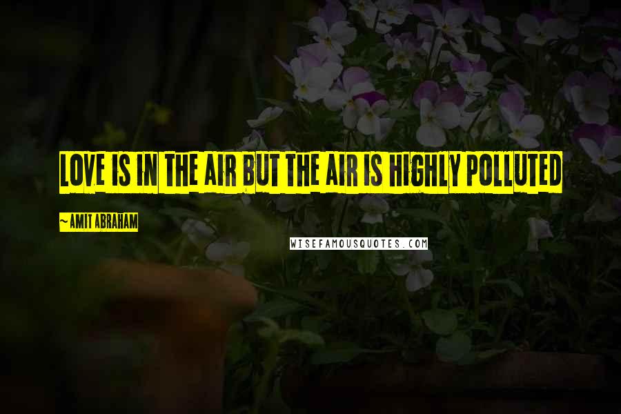 Amit Abraham Quotes: Love is in the air but the air is highly polluted