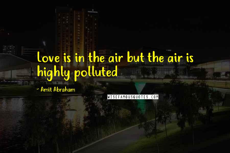 Amit Abraham Quotes: Love is in the air but the air is highly polluted