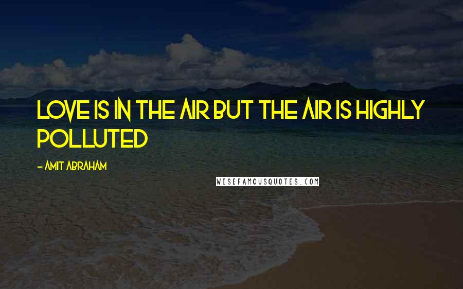 Amit Abraham Quotes: Love is in the air but the air is highly polluted