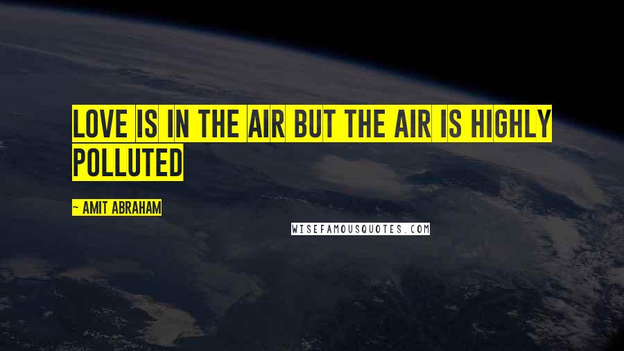 Amit Abraham Quotes: Love is in the air but the air is highly polluted
