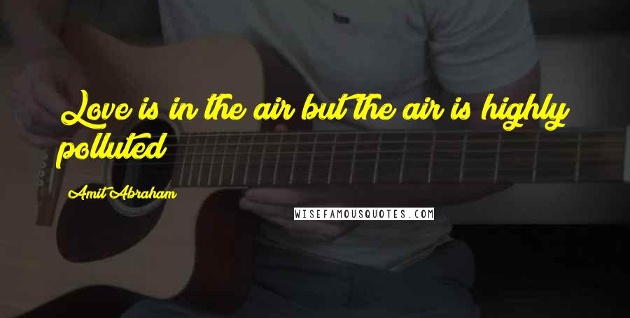 Amit Abraham Quotes: Love is in the air but the air is highly polluted