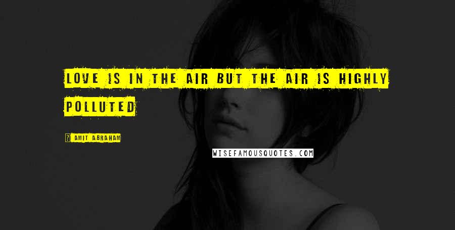 Amit Abraham Quotes: Love is in the air but the air is highly polluted