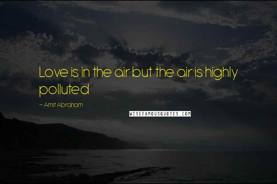 Amit Abraham Quotes: Love is in the air but the air is highly polluted
