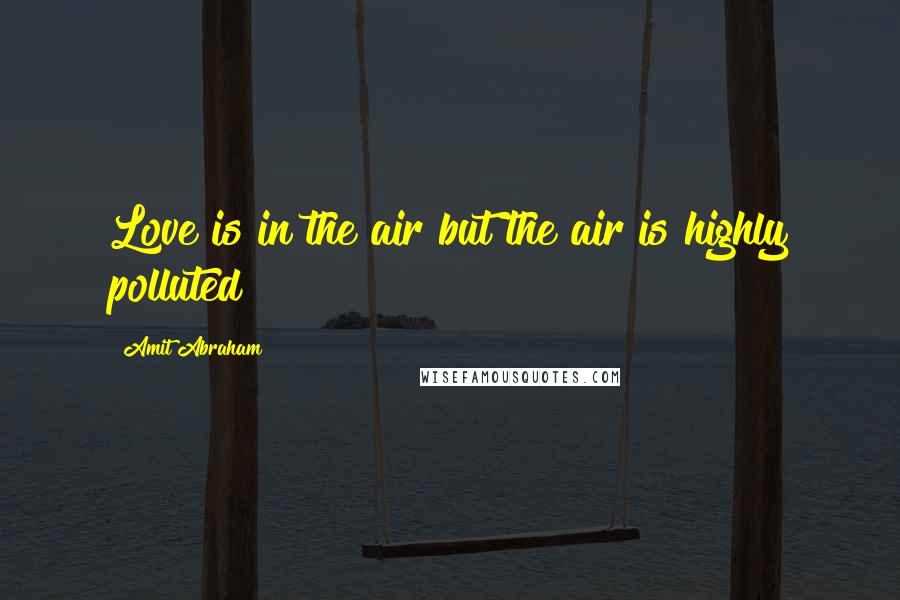 Amit Abraham Quotes: Love is in the air but the air is highly polluted