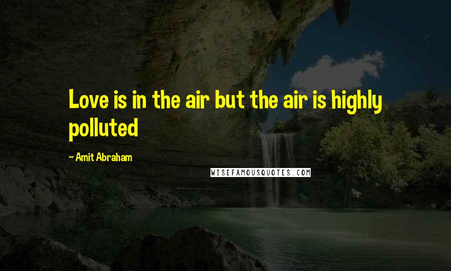 Amit Abraham Quotes: Love is in the air but the air is highly polluted