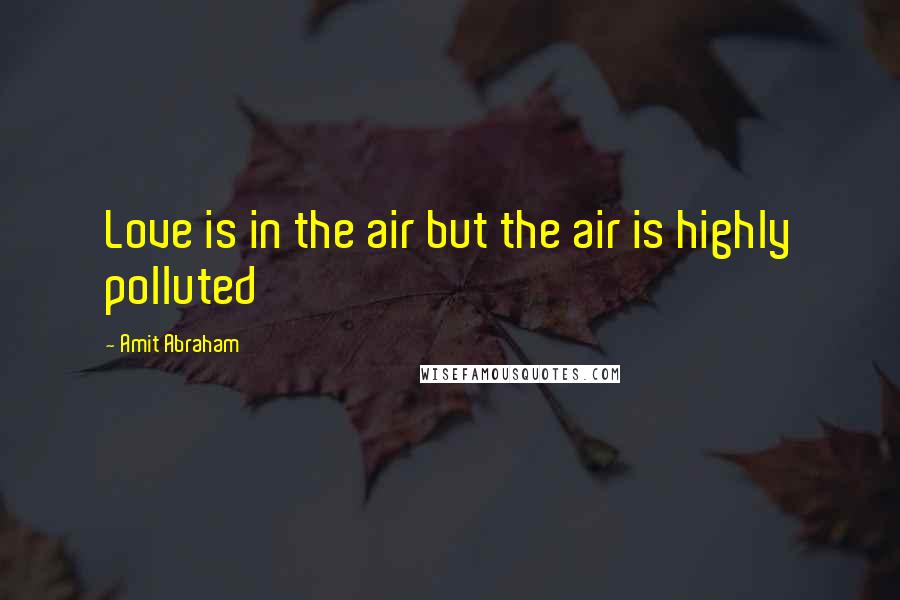 Amit Abraham Quotes: Love is in the air but the air is highly polluted
