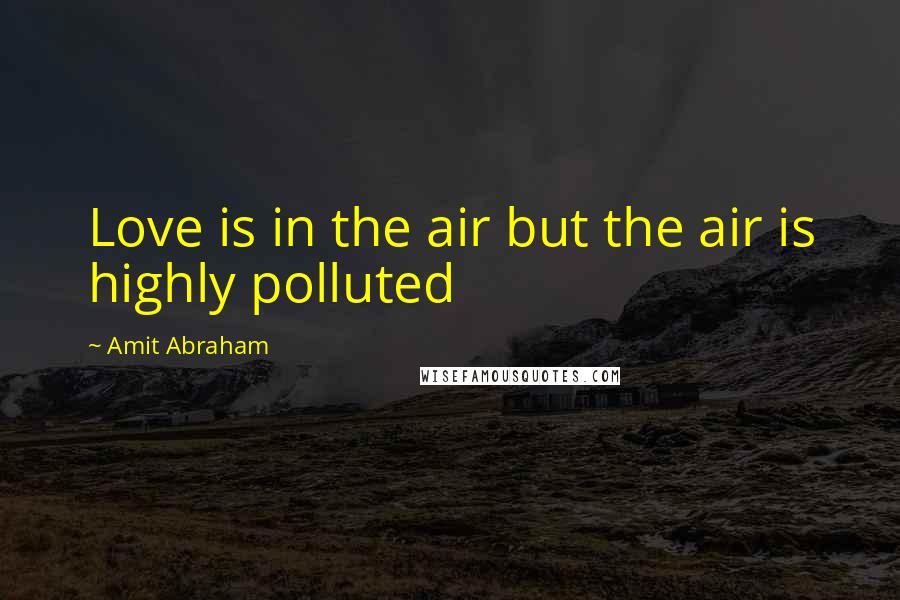 Amit Abraham Quotes: Love is in the air but the air is highly polluted