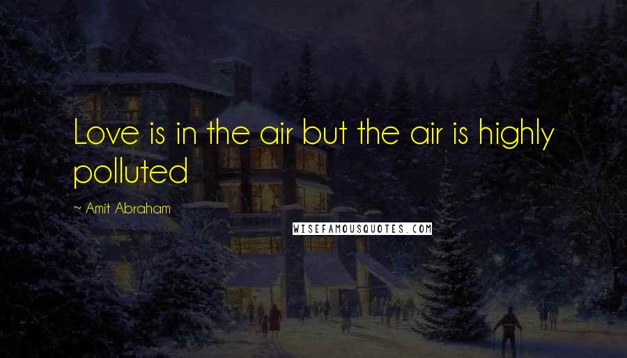 Amit Abraham Quotes: Love is in the air but the air is highly polluted