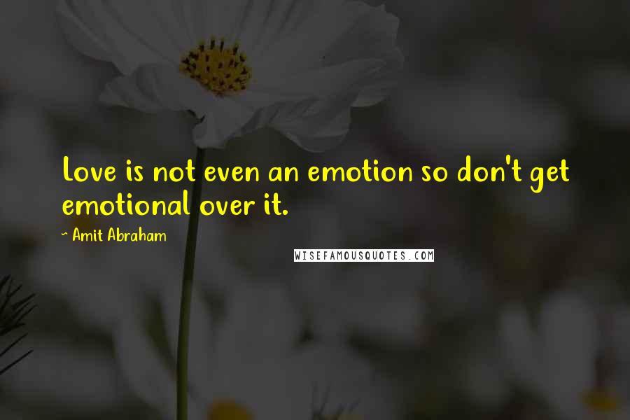 Amit Abraham Quotes: Love is not even an emotion so don't get emotional over it.