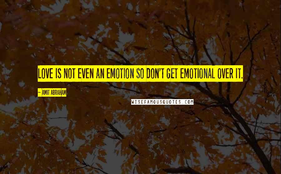 Amit Abraham Quotes: Love is not even an emotion so don't get emotional over it.