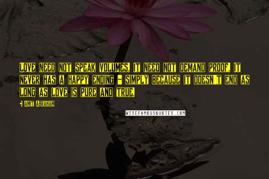 Amit Abraham Quotes: Love need not speak volumes. It need not demand proof. It never has a happy ending - simply because it doesn't end as long as love is pure and true.