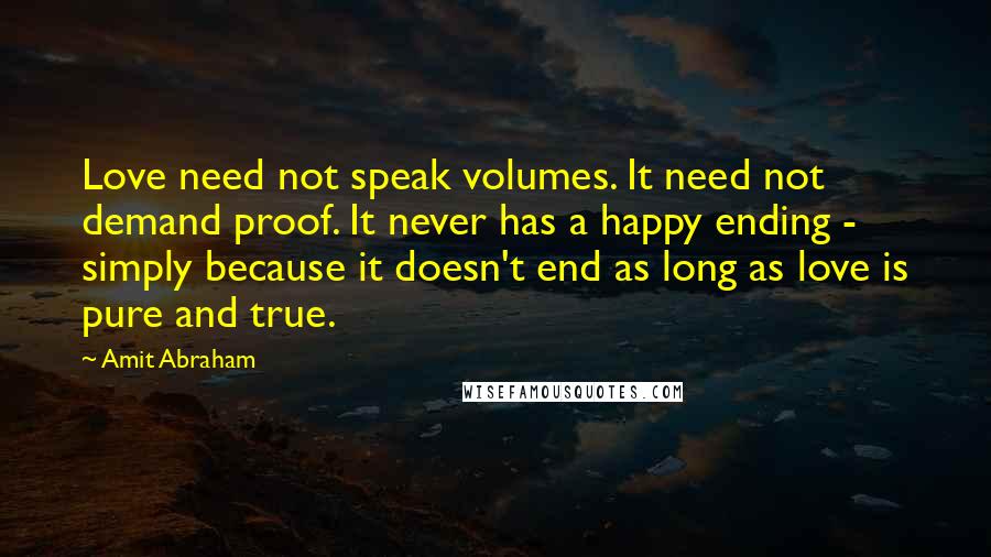 Amit Abraham Quotes: Love need not speak volumes. It need not demand proof. It never has a happy ending - simply because it doesn't end as long as love is pure and true.