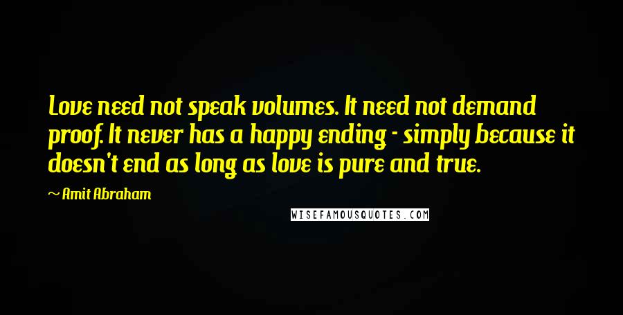 Amit Abraham Quotes: Love need not speak volumes. It need not demand proof. It never has a happy ending - simply because it doesn't end as long as love is pure and true.