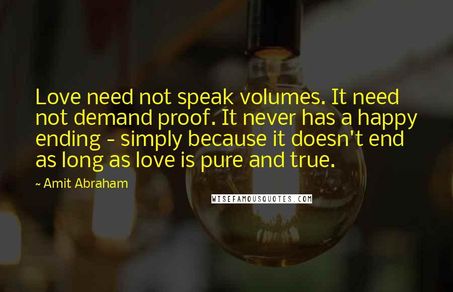 Amit Abraham Quotes: Love need not speak volumes. It need not demand proof. It never has a happy ending - simply because it doesn't end as long as love is pure and true.