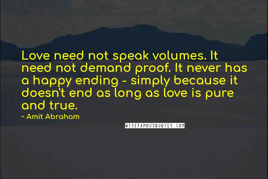 Amit Abraham Quotes: Love need not speak volumes. It need not demand proof. It never has a happy ending - simply because it doesn't end as long as love is pure and true.