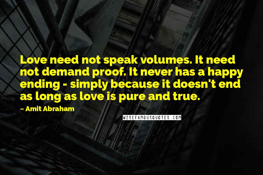 Amit Abraham Quotes: Love need not speak volumes. It need not demand proof. It never has a happy ending - simply because it doesn't end as long as love is pure and true.
