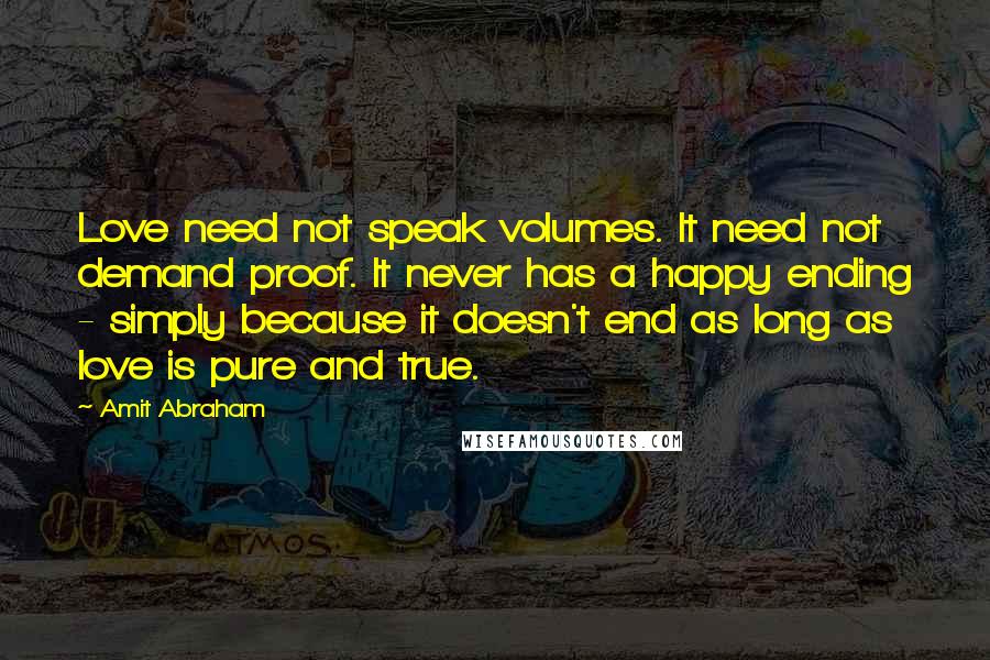 Amit Abraham Quotes: Love need not speak volumes. It need not demand proof. It never has a happy ending - simply because it doesn't end as long as love is pure and true.