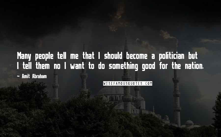 Amit Abraham Quotes: Many people tell me that I should become a politician but I tell them no I want to do something good for the nation.
