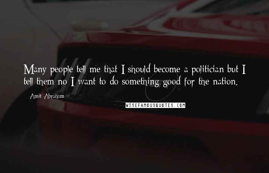 Amit Abraham Quotes: Many people tell me that I should become a politician but I tell them no I want to do something good for the nation.