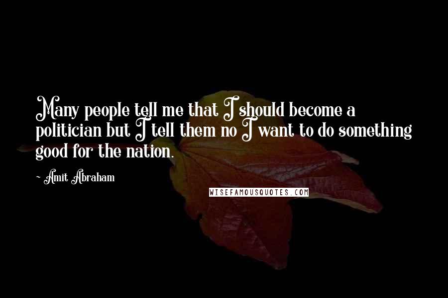 Amit Abraham Quotes: Many people tell me that I should become a politician but I tell them no I want to do something good for the nation.