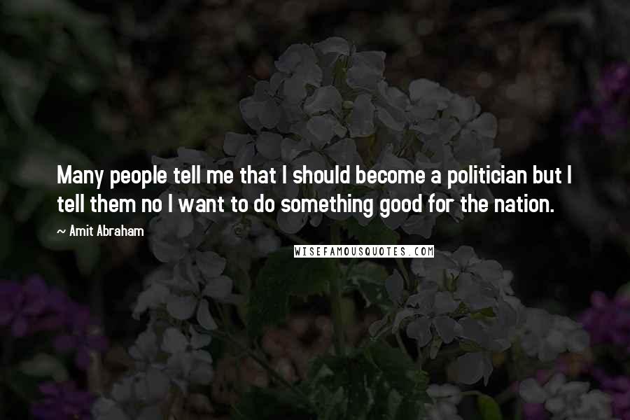 Amit Abraham Quotes: Many people tell me that I should become a politician but I tell them no I want to do something good for the nation.