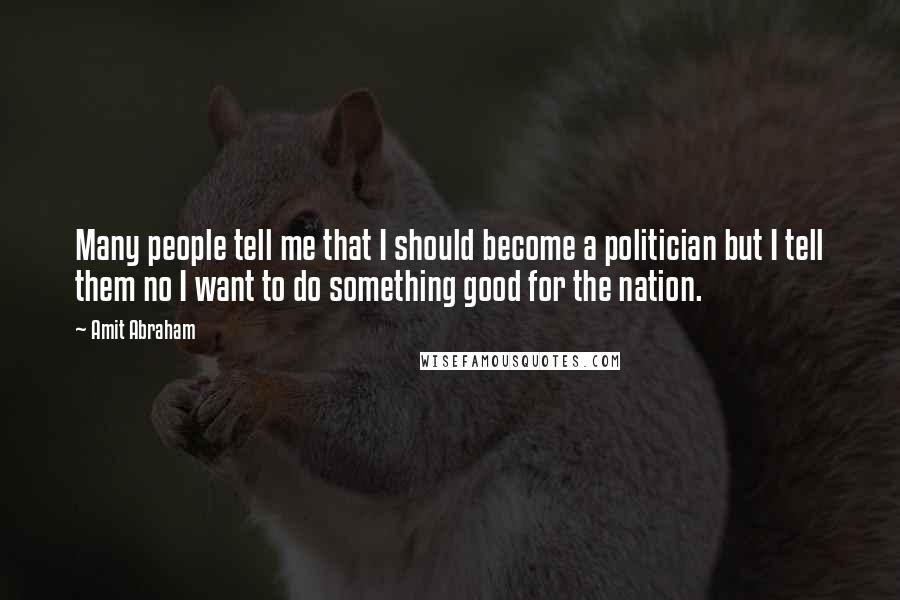 Amit Abraham Quotes: Many people tell me that I should become a politician but I tell them no I want to do something good for the nation.
