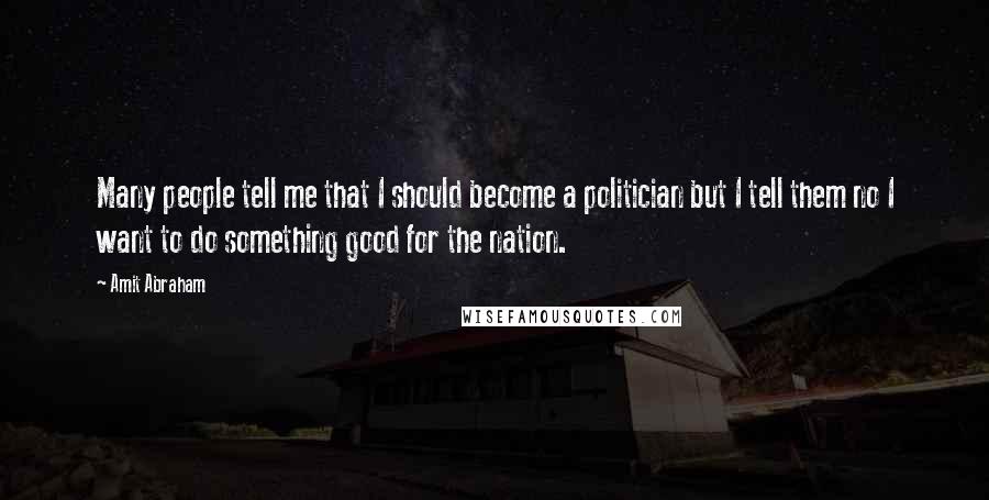 Amit Abraham Quotes: Many people tell me that I should become a politician but I tell them no I want to do something good for the nation.