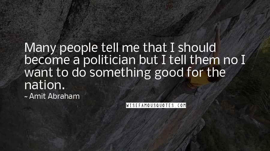 Amit Abraham Quotes: Many people tell me that I should become a politician but I tell them no I want to do something good for the nation.