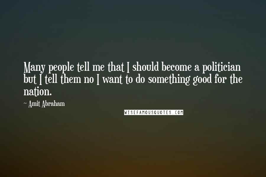 Amit Abraham Quotes: Many people tell me that I should become a politician but I tell them no I want to do something good for the nation.
