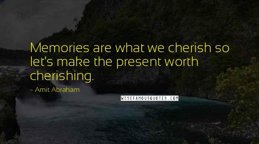 Amit Abraham Quotes: Memories are what we cherish so let's make the present worth cherishing.