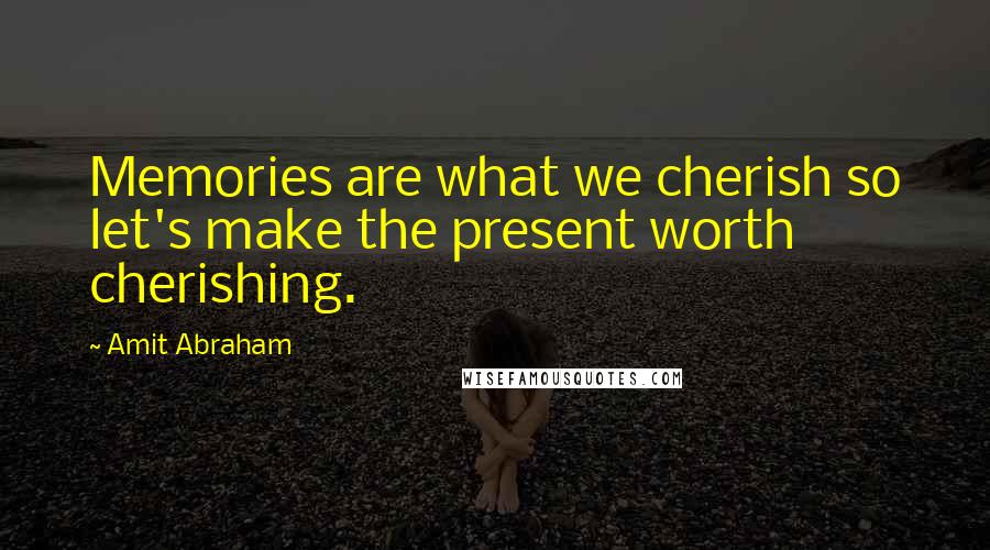 Amit Abraham Quotes: Memories are what we cherish so let's make the present worth cherishing.