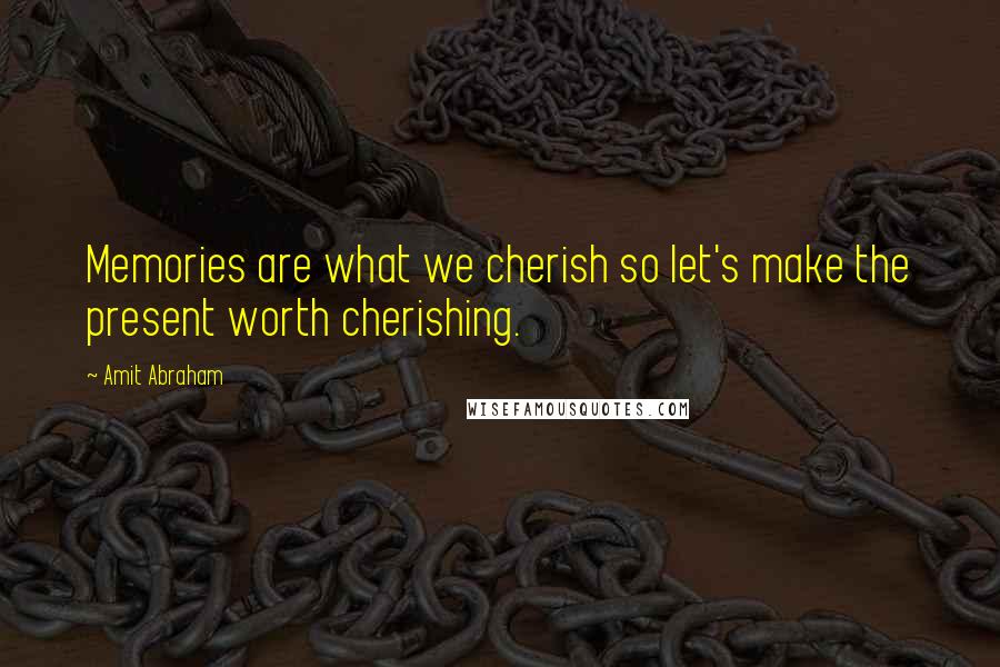 Amit Abraham Quotes: Memories are what we cherish so let's make the present worth cherishing.