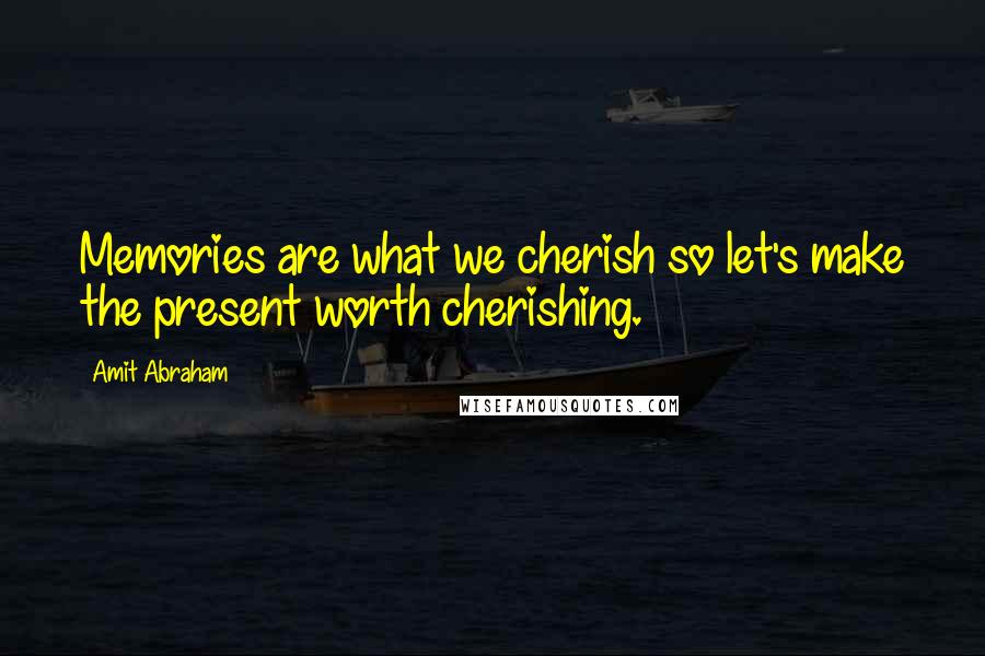 Amit Abraham Quotes: Memories are what we cherish so let's make the present worth cherishing.