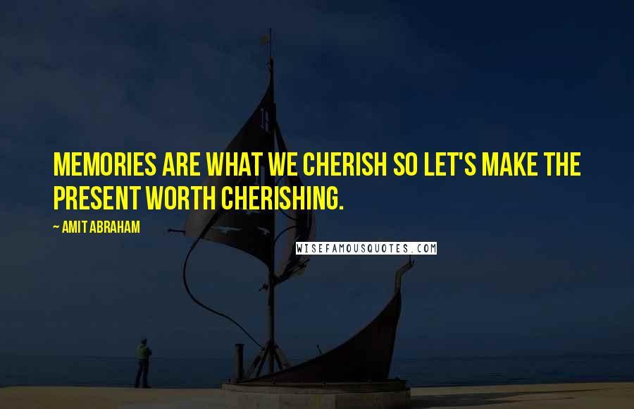 Amit Abraham Quotes: Memories are what we cherish so let's make the present worth cherishing.