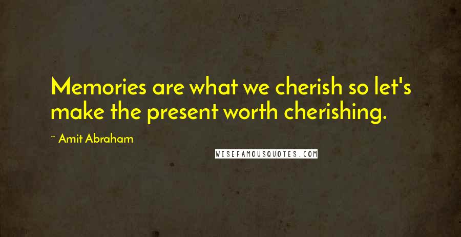 Amit Abraham Quotes: Memories are what we cherish so let's make the present worth cherishing.