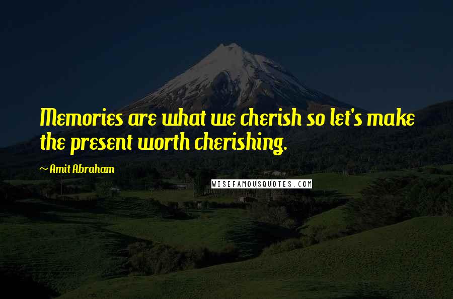 Amit Abraham Quotes: Memories are what we cherish so let's make the present worth cherishing.