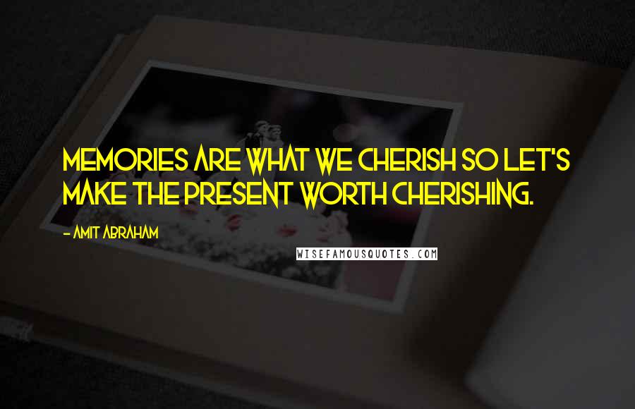 Amit Abraham Quotes: Memories are what we cherish so let's make the present worth cherishing.