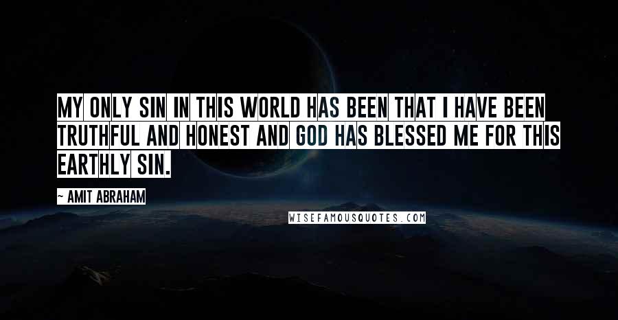 Amit Abraham Quotes: My only sin in this world has been that I have been truthful and honest and God has blessed me for this earthly sin.