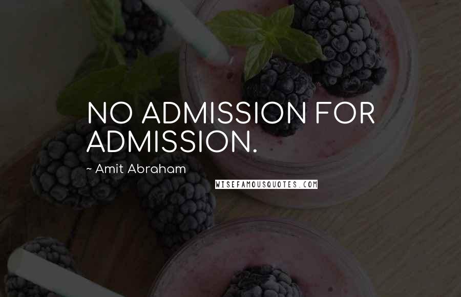 Amit Abraham Quotes: NO ADMISSION FOR ADMISSION.