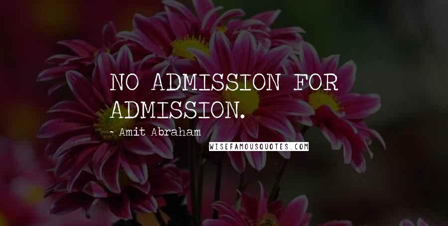 Amit Abraham Quotes: NO ADMISSION FOR ADMISSION.