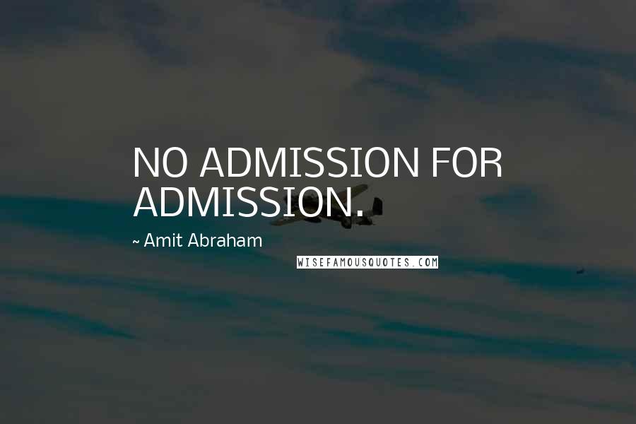 Amit Abraham Quotes: NO ADMISSION FOR ADMISSION.