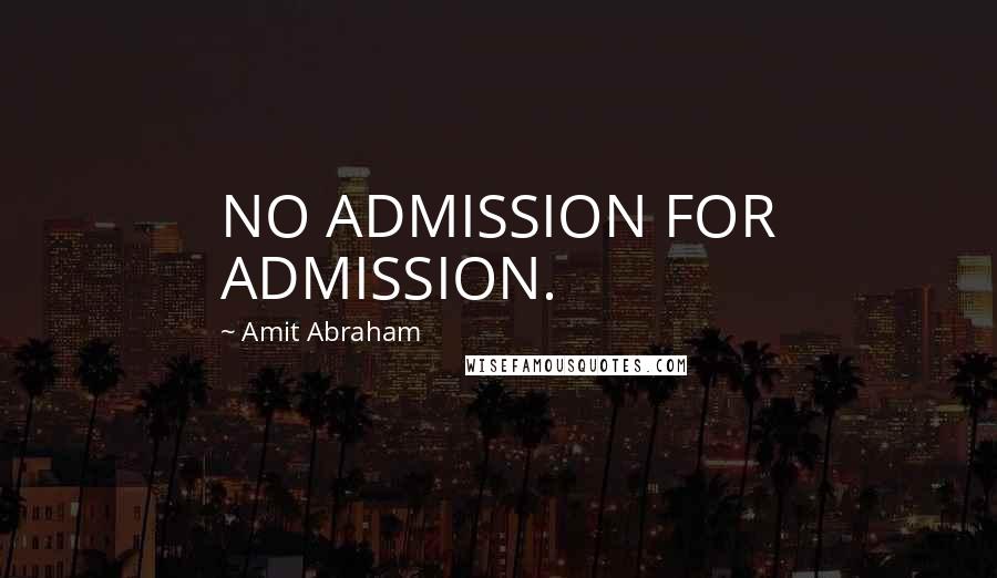 Amit Abraham Quotes: NO ADMISSION FOR ADMISSION.