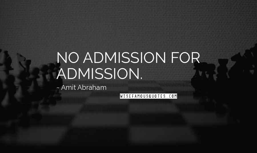 Amit Abraham Quotes: NO ADMISSION FOR ADMISSION.