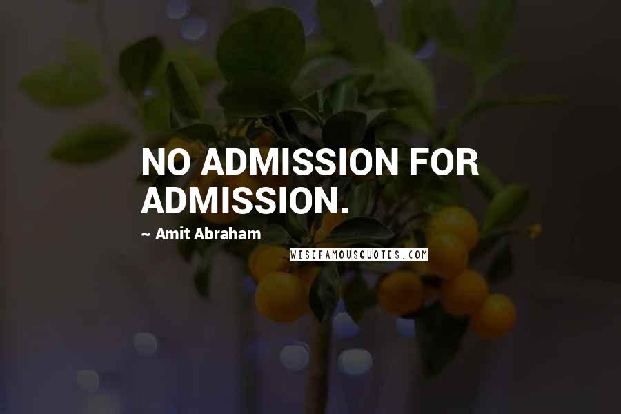 Amit Abraham Quotes: NO ADMISSION FOR ADMISSION.