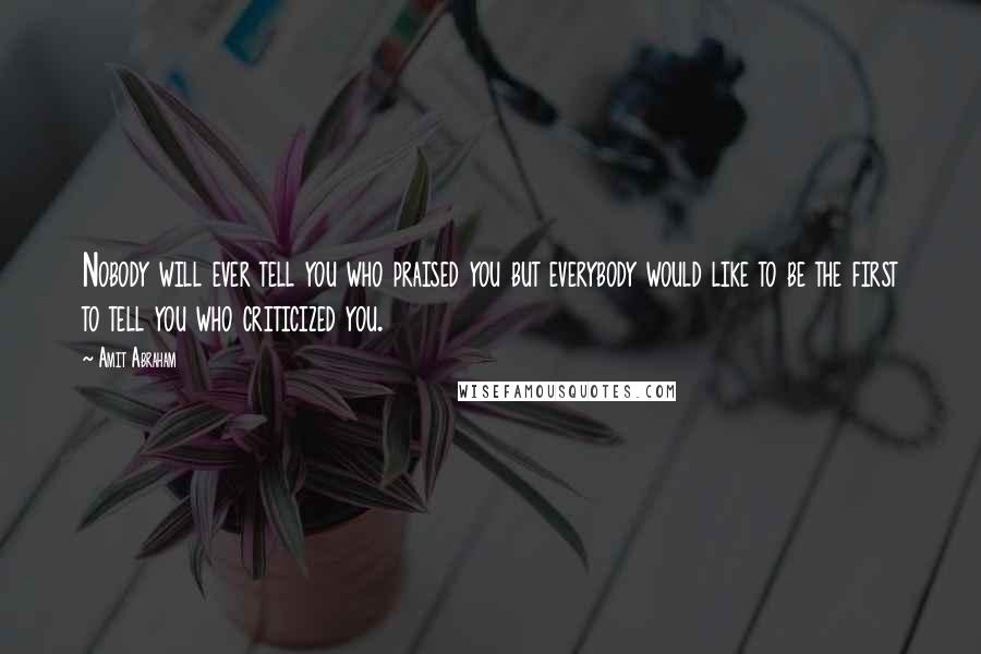 Amit Abraham Quotes: Nobody will ever tell you who praised you but everybody would like to be the first to tell you who criticized you.