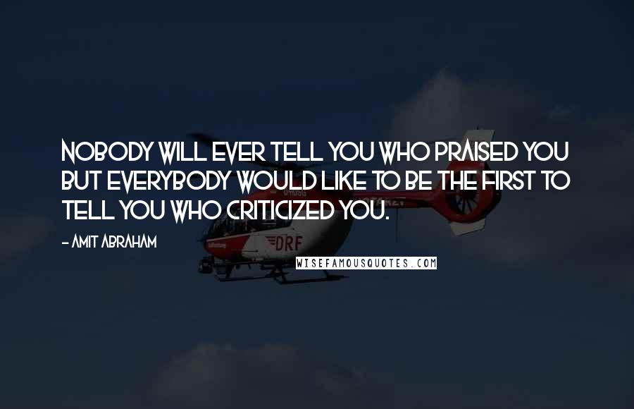 Amit Abraham Quotes: Nobody will ever tell you who praised you but everybody would like to be the first to tell you who criticized you.