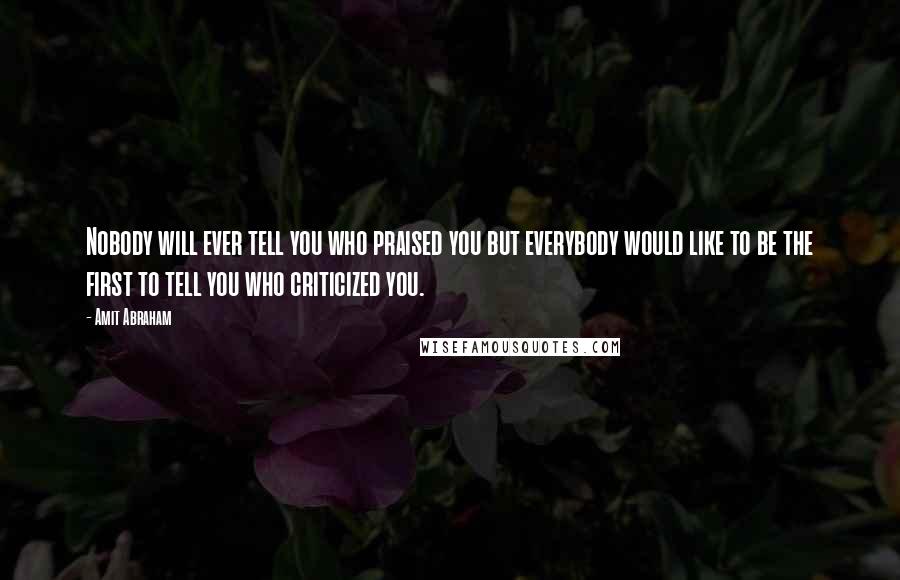 Amit Abraham Quotes: Nobody will ever tell you who praised you but everybody would like to be the first to tell you who criticized you.